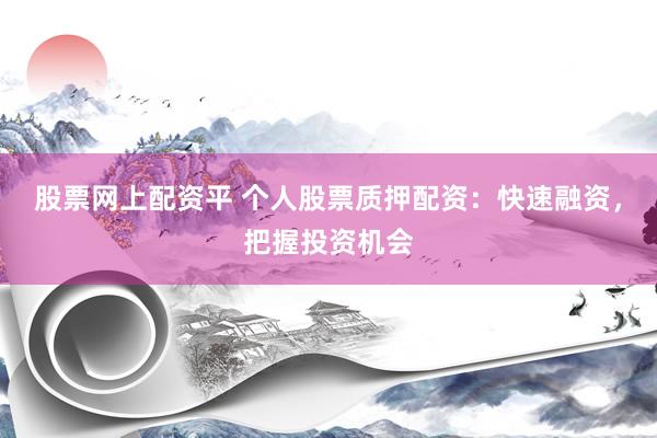 股票网上配资平 个人股票质押配资：快速融资，把握投资机会
