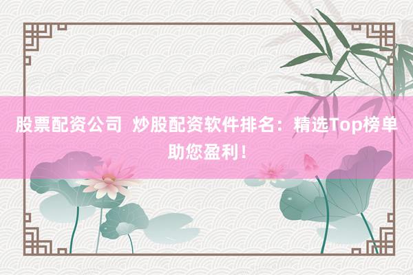 股票配资公司  炒股配资软件排名：精选Top榜单助您盈利！
