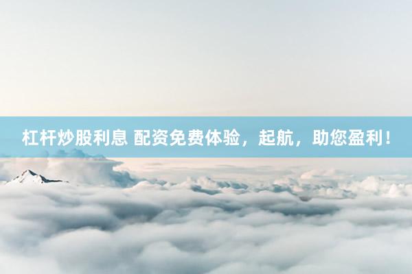 杠杆炒股利息 配资免费体验，起航，助您盈利！