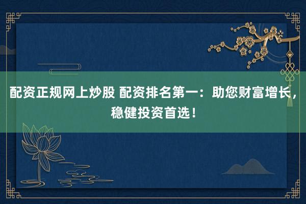 配资正规网上炒股 配资排名第一：助您财富增长，稳健投资首选！