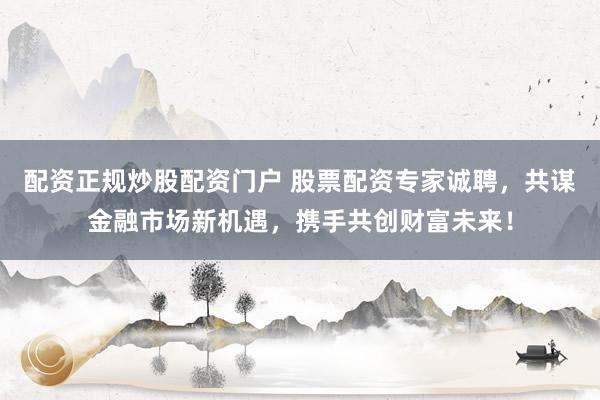 配资正规炒股配资门户 股票配资专家诚聘，共谋金融市场新机遇，携手共创财富未来！