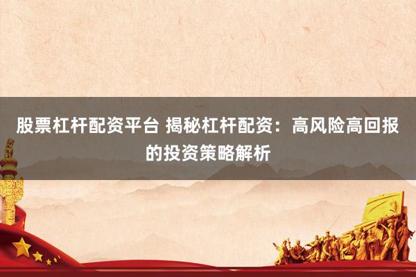 股票杠杆配资平台 揭秘杠杆配资：高风险高回报的投资策略解析
