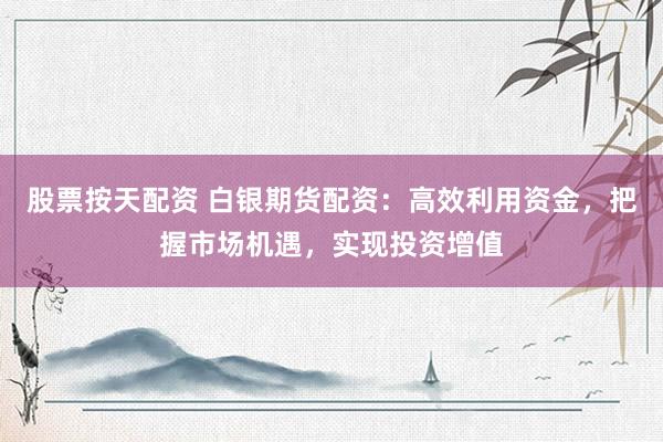 股票按天配资 白银期货配资：高效利用资金，把握市场机遇，实现投资增值