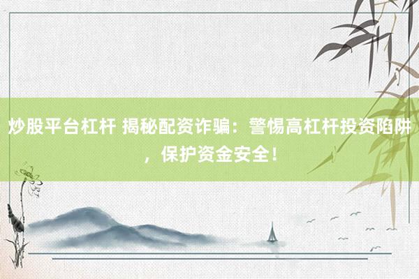 炒股平台杠杆 揭秘配资诈骗：警惕高杠杆投资陷阱，保护资金安全！