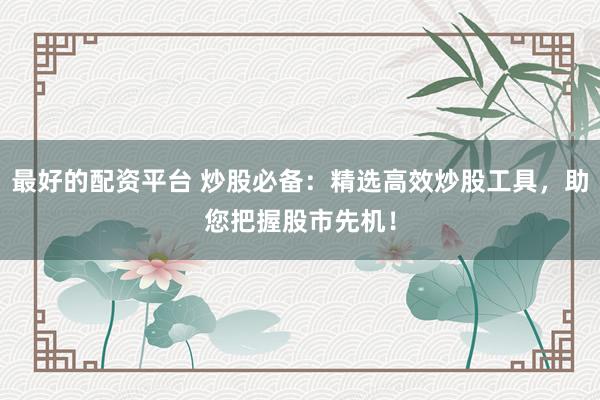 最好的配资平台 炒股必备：精选高效炒股工具，助您把握股市先机！
