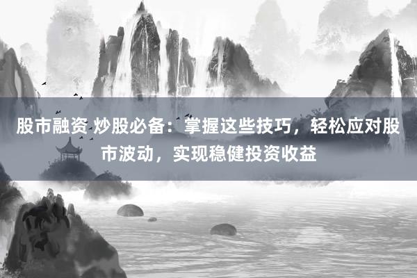 股市融资 炒股必备：掌握这些技巧，轻松应对股市波动，实现稳健投资收益