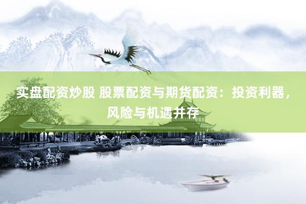 实盘配资炒股 股票配资与期货配资：投资利器，风险与机遇并存