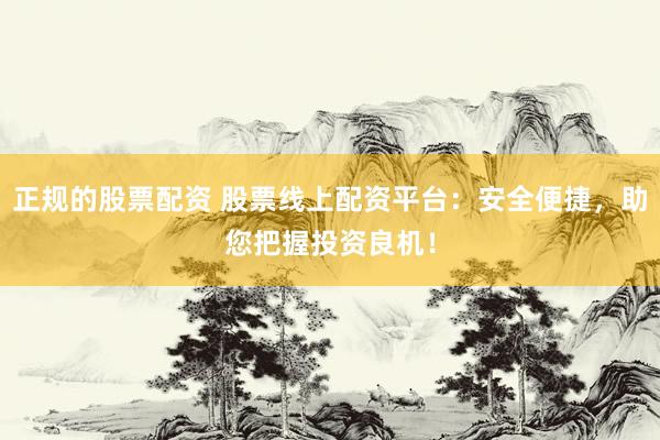 正规的股票配资 股票线上配资平台：安全便捷，助您把握投资良机！