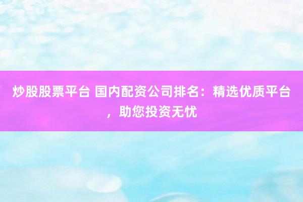 炒股股票平台 国内配资公司排名：精选优质平台，助您投资无忧