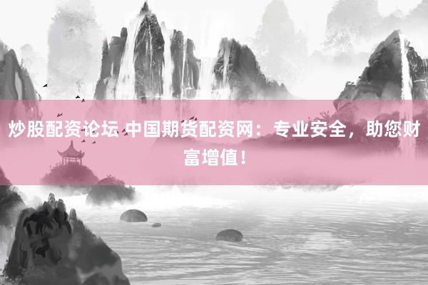 炒股配资论坛 中国期货配资网：专业安全，助您财富增值！