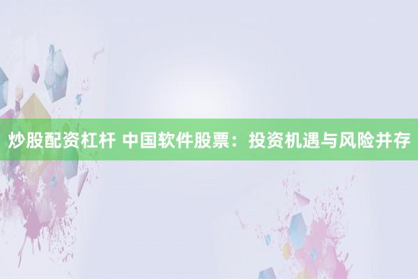 炒股配资杠杆 中国软件股票：投资机遇与风险并存