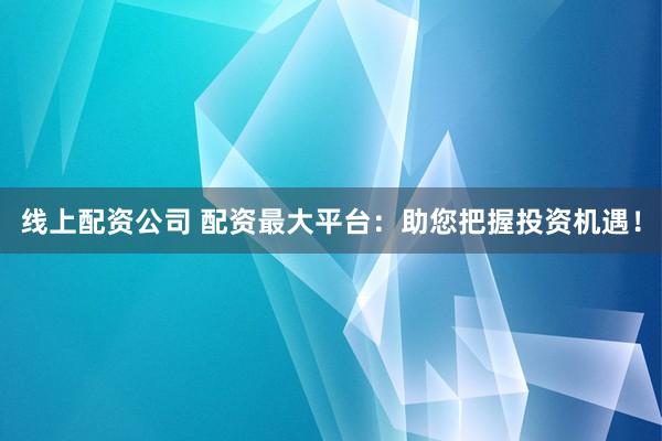 线上配资公司 配资最大平台：助您把握投资机遇！
