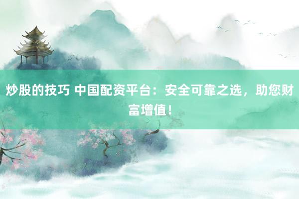 炒股的技巧 中国配资平台：安全可靠之选，助您财富增值！