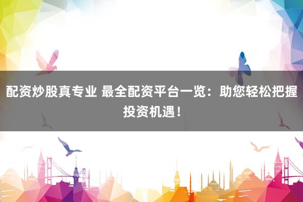 配资炒股真专业 最全配资平台一览：助您轻松把握投资机遇！
