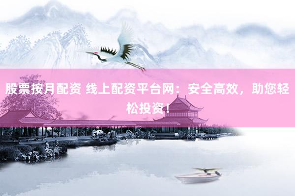 股票按月配资 线上配资平台网：安全高效，助您轻松投资！