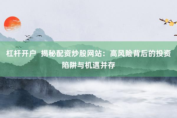 杠杆开户  揭秘配资炒股网站：高风险背后的投资陷阱与机遇并存