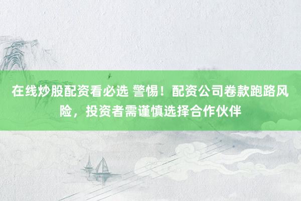 在线炒股配资看必选 警惕！配资公司卷款跑路风险，投资者需谨慎选择合作伙伴