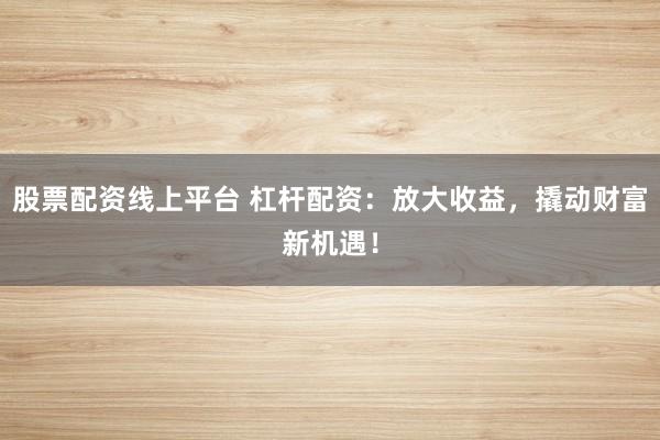 股票配资线上平台 杠杆配资：放大收益，撬动财富新机遇！