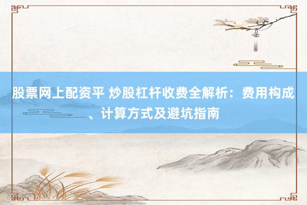 股票网上配资平 炒股杠杆收费全解析：费用构成、计算方式及避坑指南