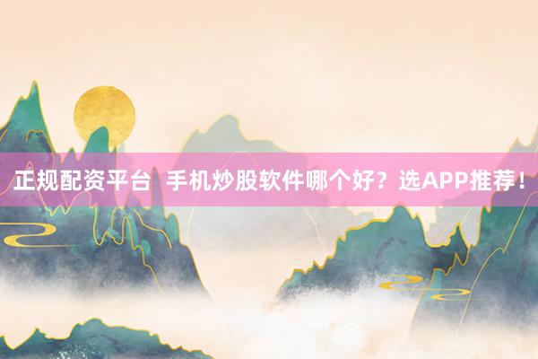 正规配资平台  手机炒股软件哪个好？选APP推荐！
