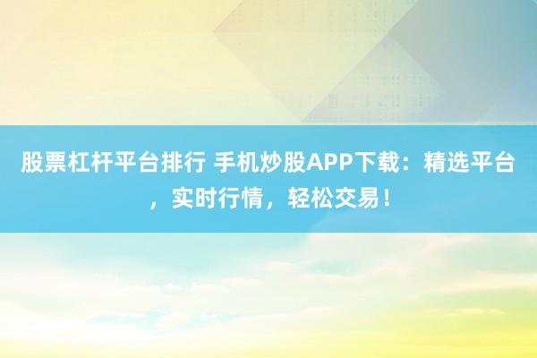 股票杠杆平台排行 手机炒股APP下载：精选平台，实时行情，轻松交易！