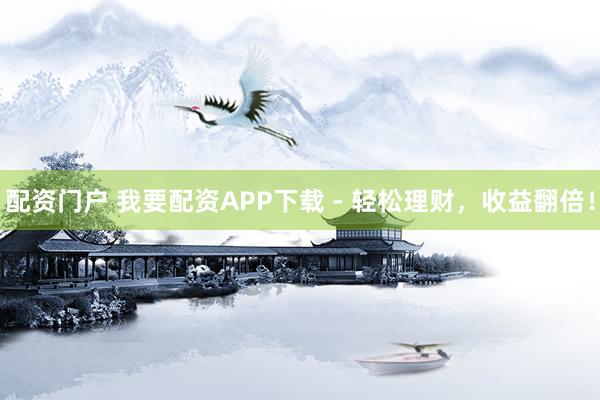 配资门户 我要配资APP下载 - 轻松理财，收益翻倍！