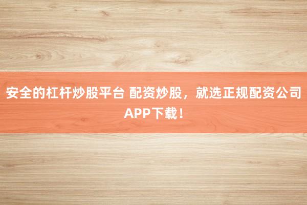 安全的杠杆炒股平台 配资炒股，就选正规配资公司APP下载！