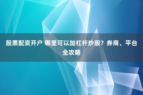 股票配资开户 哪里可以加杠杆炒股？券商、平台全攻略