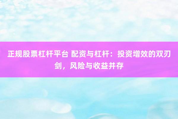 正规股票杠杆平台 配资与杠杆：投资增效的双刃剑，风险与收益并存