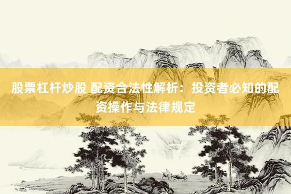 股票杠杆炒股 配资合法性解析：投资者必知的配资操作与法律规定