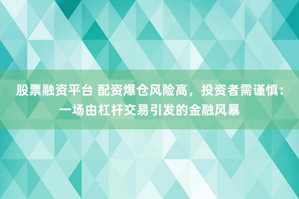 股票融资平台 配资爆仓风险高，投资者需谨慎：一场由杠杆交易引发的金融风暴