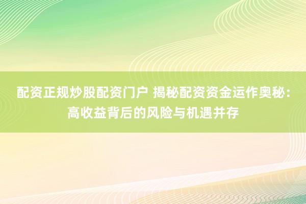 配资正规炒股配资门户 揭秘配资资金运作奥秘：高收益背后的风险与机遇并存