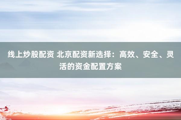 线上炒股配资 北京配资新选择：高效、安全、灵活的资金配置方案