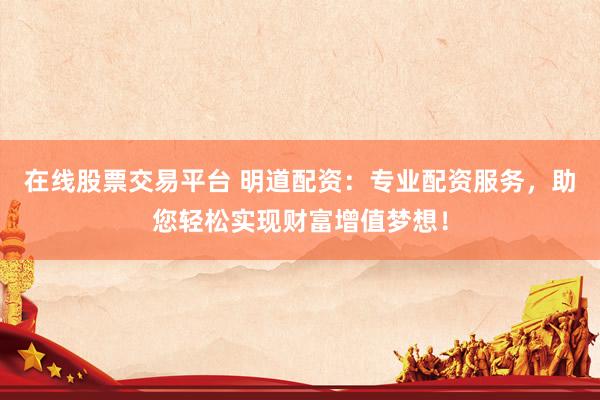 在线股票交易平台 明道配资：专业配资服务，助您轻松实现财富增值梦想！