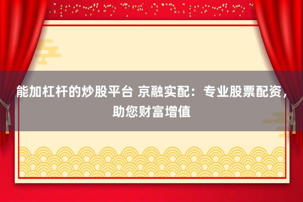 能加杠杆的炒股平台 京融实配：专业股票配资，助您财富增值