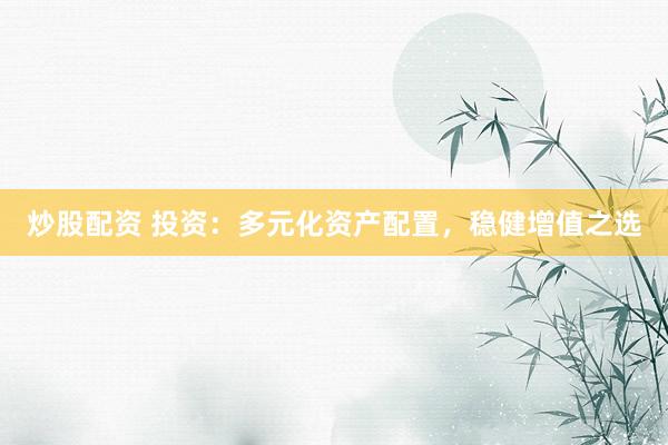 炒股配资 投资：多元化资产配置，稳健增值之选
