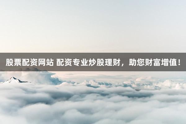 股票配资网站 配资专业炒股理财，助您财富增值！