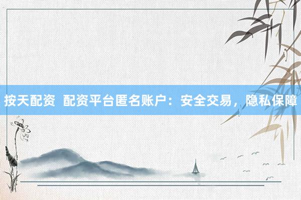 按天配资  配资平台匿名账户：安全交易，隐私保障