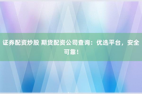 证券配资炒股 期货配资公司查询：优选平台，安全可靠！