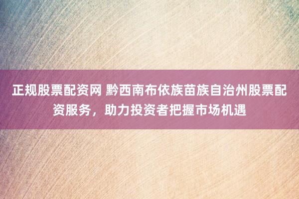 正规股票配资网 黔西南布依族苗族自治州股票配资服务，助力投资者把握市场机遇