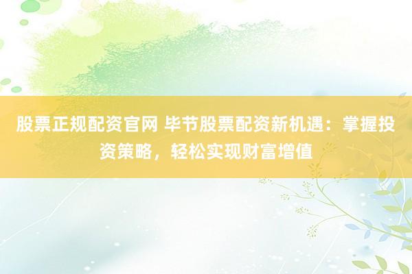 股票正规配资官网 毕节股票配资新机遇：掌握投资策略，轻松实现财富增值