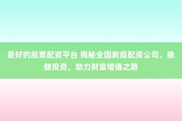 最好的股票配资平台 揭秘全国前规配资公司，稳健投资，助力财富增值之路