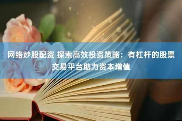网络炒股配资 探索高效投资策略：有杠杆的股票交易平台助力资本增值