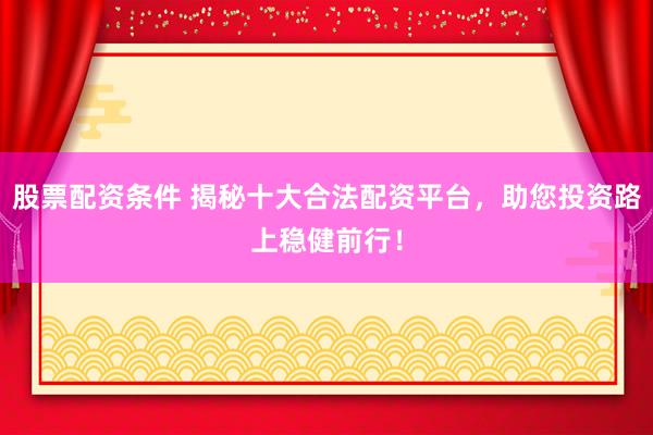 股票配资条件 揭秘十大合法配资平台，助您投资路上稳健前行！
