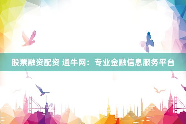 股票融资配资 通牛网：专业金融信息服务平台
