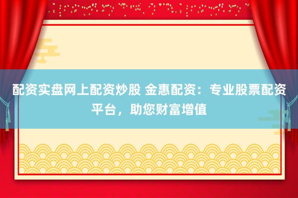 配资实盘网上配资炒股 金惠配资：专业股票配资平台，助您财富增值
