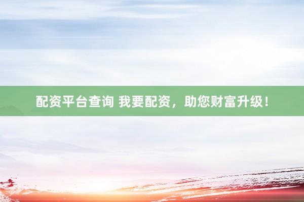 配资平台查询 我要配资，助您财富升级！