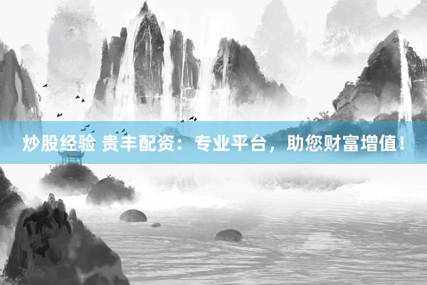 炒股经验 贵丰配资：专业平台，助您财富增值！