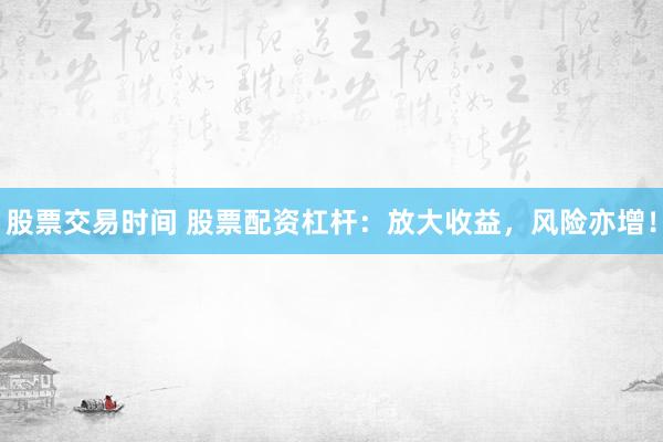 股票交易时间 股票配资杠杆：放大收益，风险亦增！