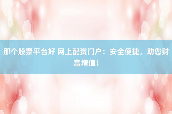 那个股票平台好 网上配资门户：安全便捷，助您财富增值！